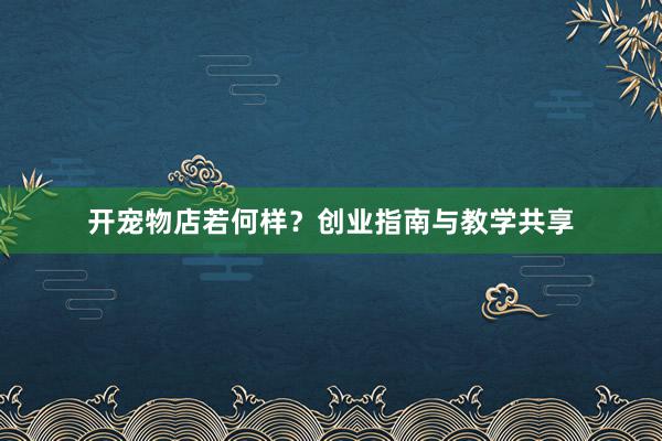 开宠物店若何样？创业指南与教学共享