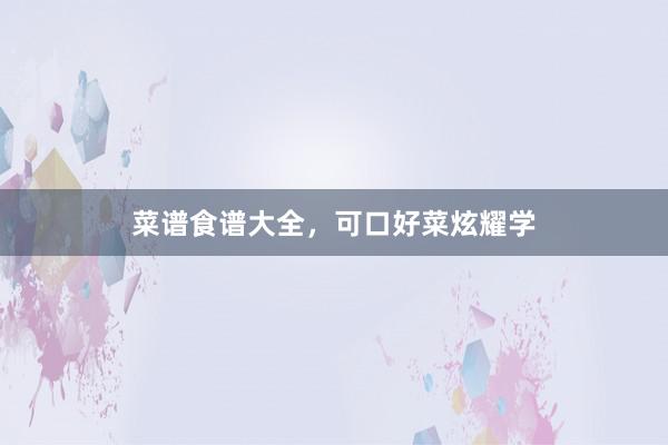 菜谱食谱大全，可口好菜炫耀学