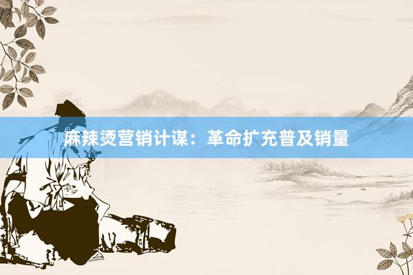 麻辣烫营销计谋：革命扩充普及销量