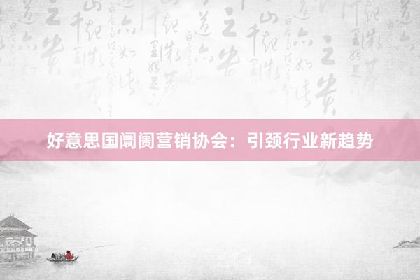 好意思国阛阓营销协会：引颈行业新趋势